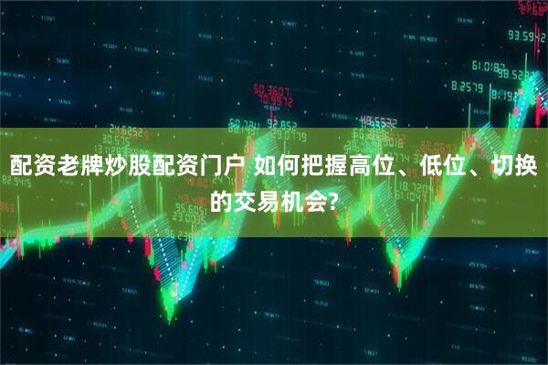 配资老牌炒股配资门户 如何把握高位、低位、切换的交易机会?
