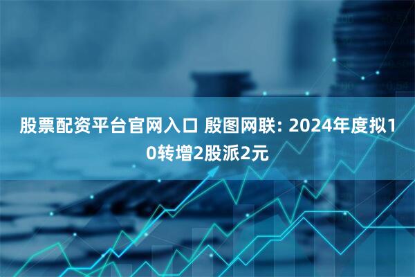 股票配资平台官网入口 殷图网联: 2024年度拟10转增2股派2元