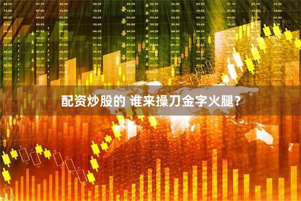 配资炒股的 谁来操刀金字火腿？