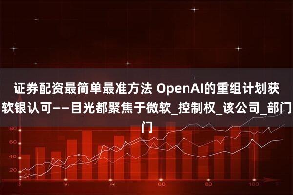 证券配资最简单最准方法 OpenAI的重组计划获软银认可——目光都聚焦于微软_控制权_该公司_部门