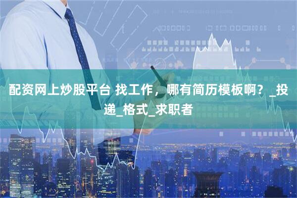 配资网上炒股平台 找工作，哪有简历模板啊？_投递_格式_求职者