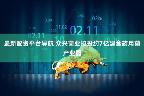 最新配资平台导航 众兴菌业拟投约7亿建食药用菌产业园