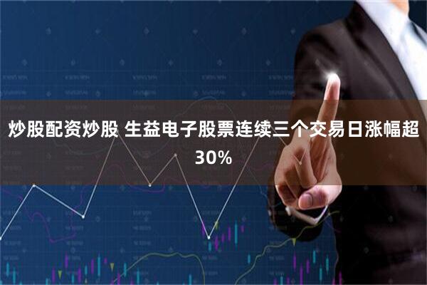 炒股配资炒股 生益电子股票连续三个交易日涨幅超30%