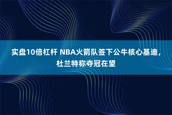 实盘10倍杠杆 NBA火箭队签下公牛核心基迪，杜兰特称夺冠在望