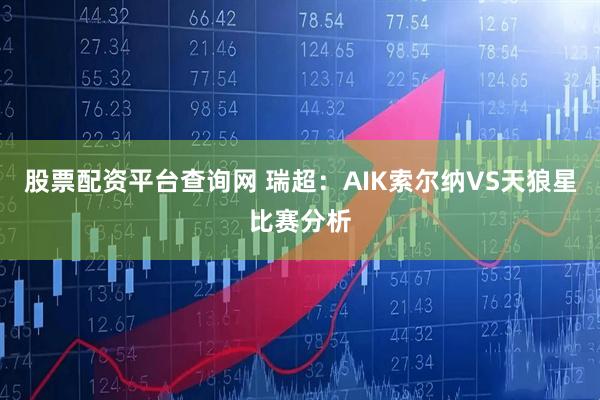 股票配资平台查询网 瑞超：AIK索尔纳VS天狼星比赛分析