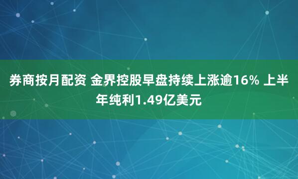 券商按月配资 金界控股早盘持续上涨逾16% 上半年纯利1.49亿美元