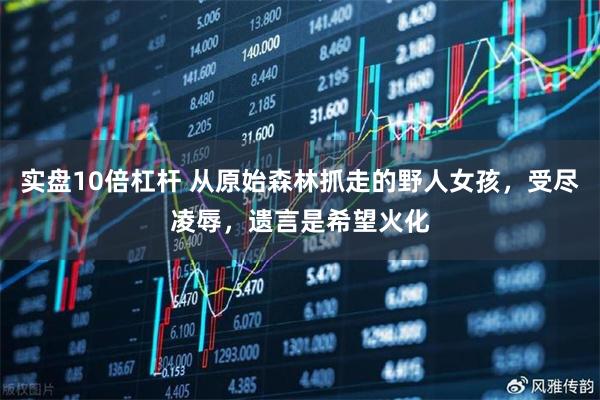 实盘10倍杠杆 从原始森林抓走的野人女孩，受尽凌辱，遗言是希望火化