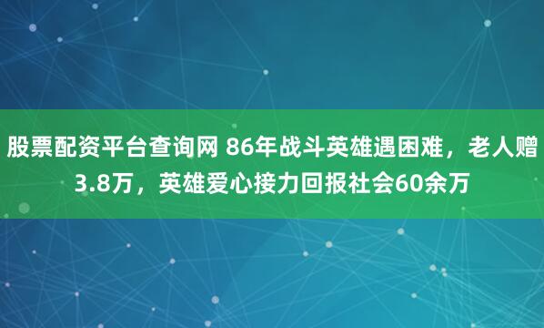 股票配资平台查询网 86年战斗英雄遇困难，老人赠3.8万，英雄爱心接力回报社会60余万