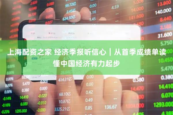 上海配资之家 经济季报听信心︱从首季成绩单读懂中国经济有力起步