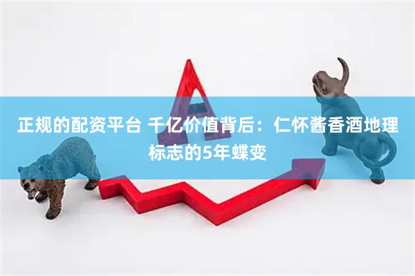 正规的配资平台 千亿价值背后：仁怀酱香酒地理标志的5年蝶变